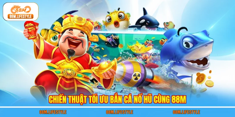 Chiến thuật tối ưu bắn cá nổ hũ cùng 88M