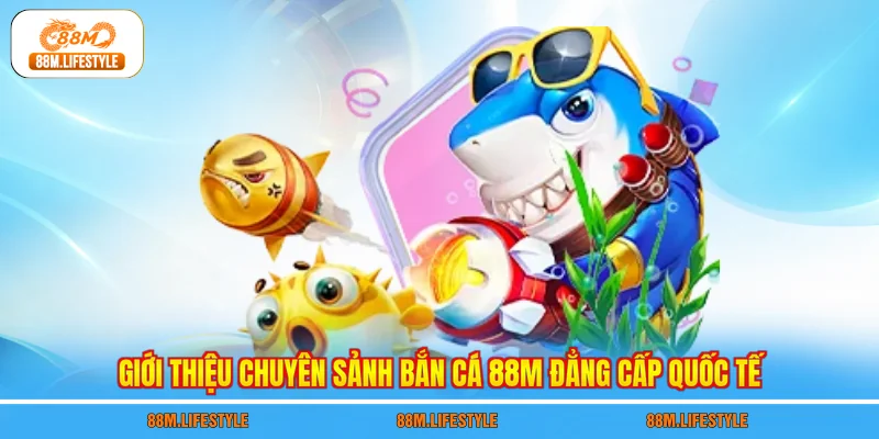 Giới thiệu chuyên sảnh bắn cá 88M đẳng cấp quốc tế