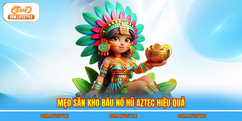 Mẹo săn kho báu nổ hũ aztec hiệu quả