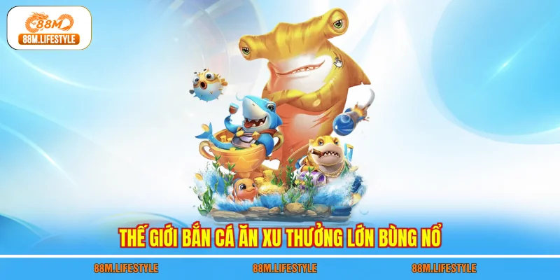 Thế giới bắn cá ăn xu thưởng lớn bùng nổ